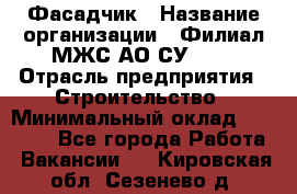 Фасадчик › Название организации ­ Филиал МЖС АО СУ-155 › Отрасль предприятия ­ Строительство › Минимальный оклад ­ 60 000 - Все города Работа » Вакансии   . Кировская обл.,Сезенево д.